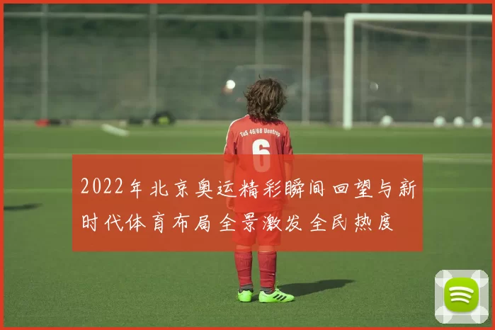 2022年北京奥运精彩瞬间回望与新时代体育布局全景激发全民热度
