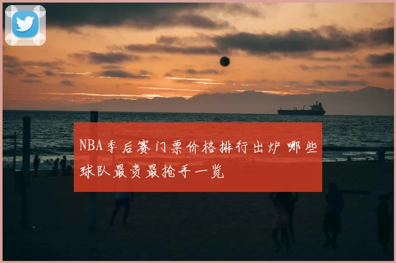 NBA季后赛门票价格排行出炉 哪些球队最贵最抢手一览