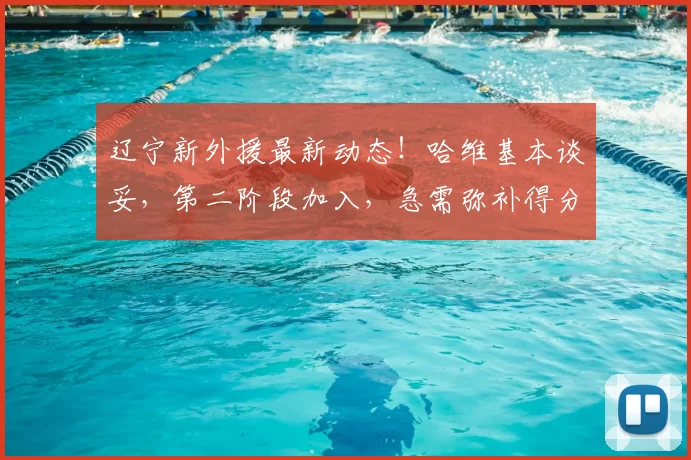 辽宁新外援最新动态！哈维基本谈妥，第二阶段加入，急需弥补得分_进攻_效率_亨特