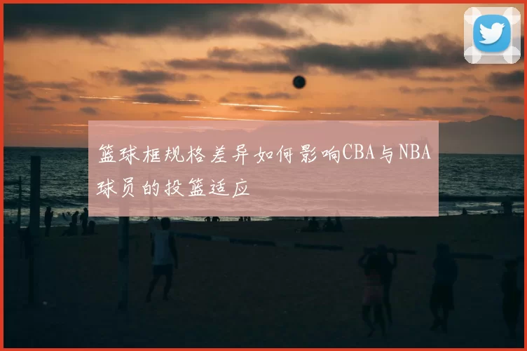 篮球框规格差异如何影响CBA与NBA球员的投篮适应