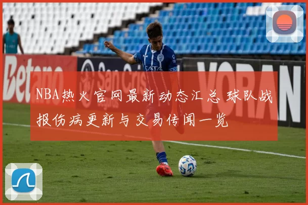 NBA热火官网最新动态汇总 球队战报伤病更新与交易传闻一览