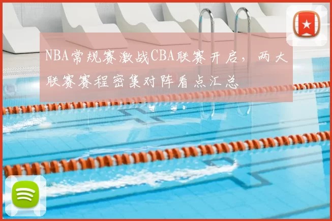 NBA常规赛激战CBA联赛开启，两大联赛赛程密集对阵看点汇总