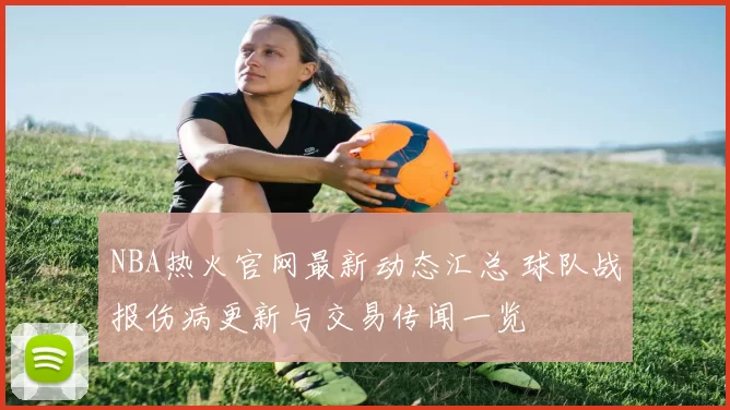 NBA热火官网最新动态汇总 球队战报伤病更新与交易传闻一览