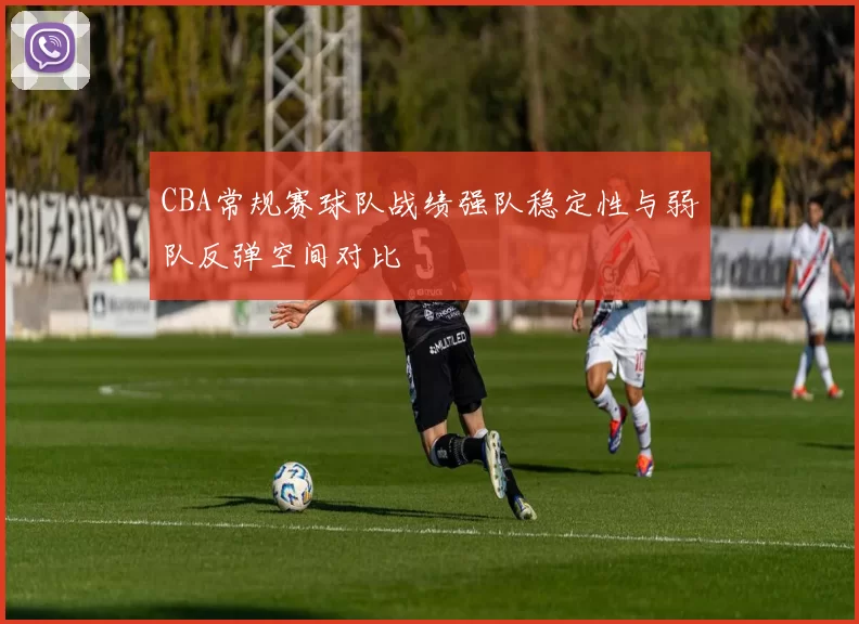 CBA常规赛球队战绩强队稳定性与弱队反弹空间对比