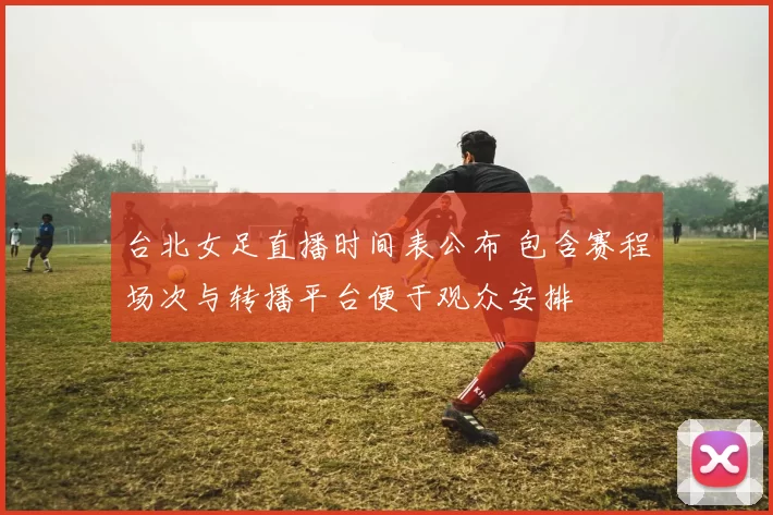台北女足直播时间表公布 包含赛程场次与转播平台便于观众安排