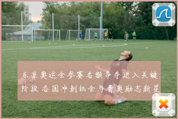 东京奥运会参赛名额争夺进入关键阶段 各国冲刺机会与青奥励志新星对话