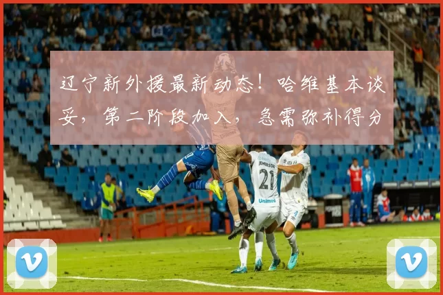 辽宁新外援最新动态！哈维基本谈妥，第二阶段加入，急需弥补得分