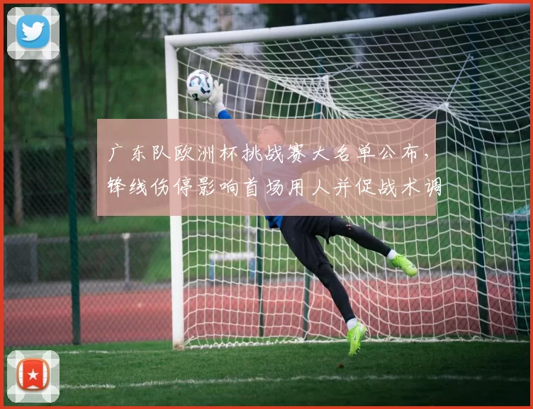 广东队欧洲杯挑战赛大名单公布，锋线伤停影响首场用人并促战术调整