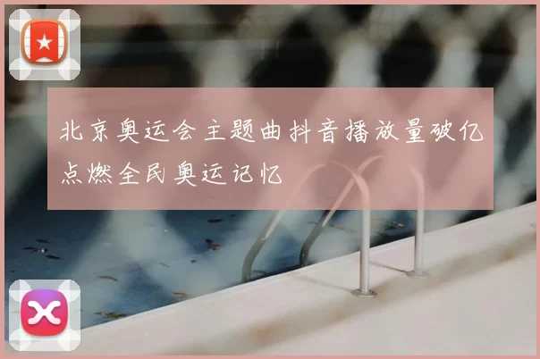 北京奥运会主题曲抖音播放量破亿点燃全民奥运记忆