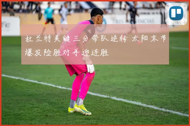 杜兰特关键三分带队逆转 太阳末节爆发险胜对手迎连胜