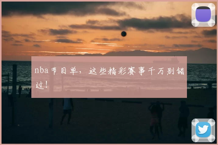 nba节目单,这些精彩赛事千万别错过!