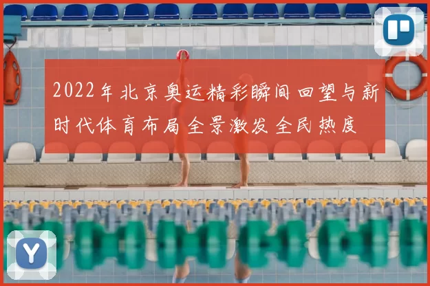 2022年北京奥运精彩瞬间回望与新时代体育布局全景激发全民热度