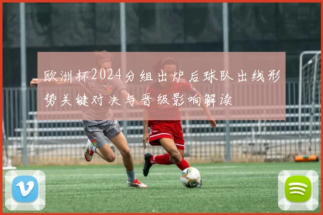 欧洲杯2024分组出炉后球队出线形势关键对决与晋级影响解读