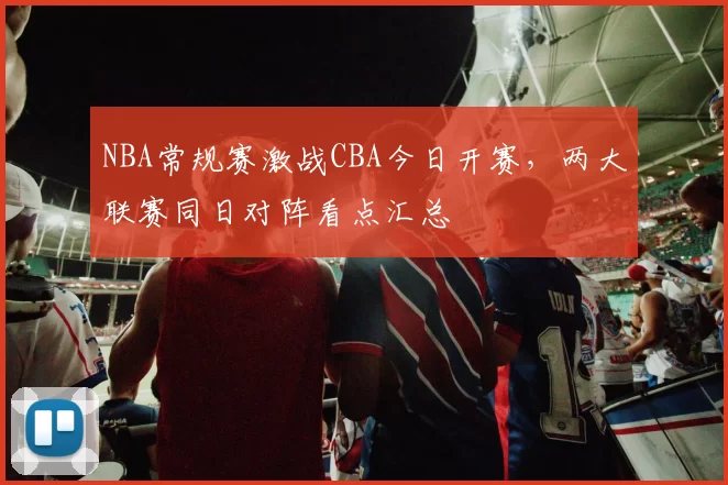 NBA常规赛激战CBA今日开赛,两大联赛同日对阵看点汇总