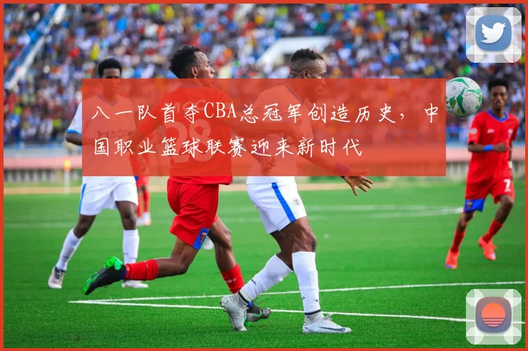 八一队首夺CBA总冠军创造历史，中国职业篮球联赛迎来新时代