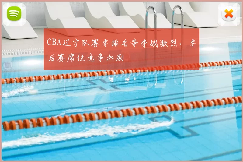 CBA辽宁队赛季排名争夺战激烈，季后赛席位竞争加剧