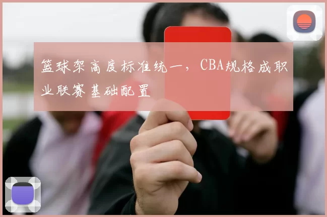 篮球架高度标准统一，CBA规格成职业联赛基础配置