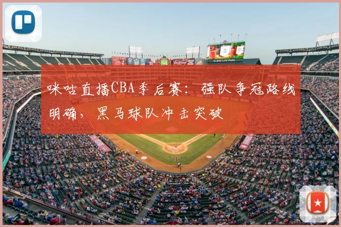 咪咕直播CBA季后赛：强队争冠路线明确，黑马球队冲击突破