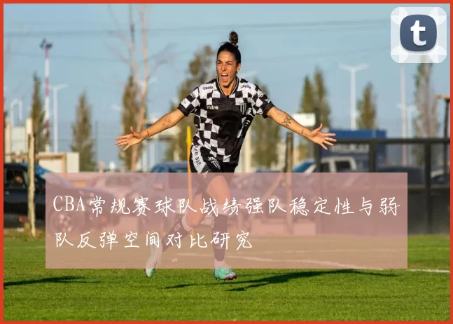 CBA常规赛球队战绩强队稳定性与弱队反弹空间对比研究