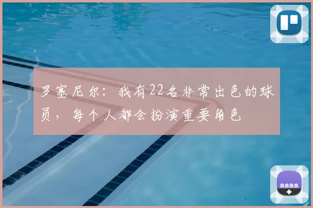 罗塞尼尔：我有22名非常出色的球员，每个人都会扮演重要角色