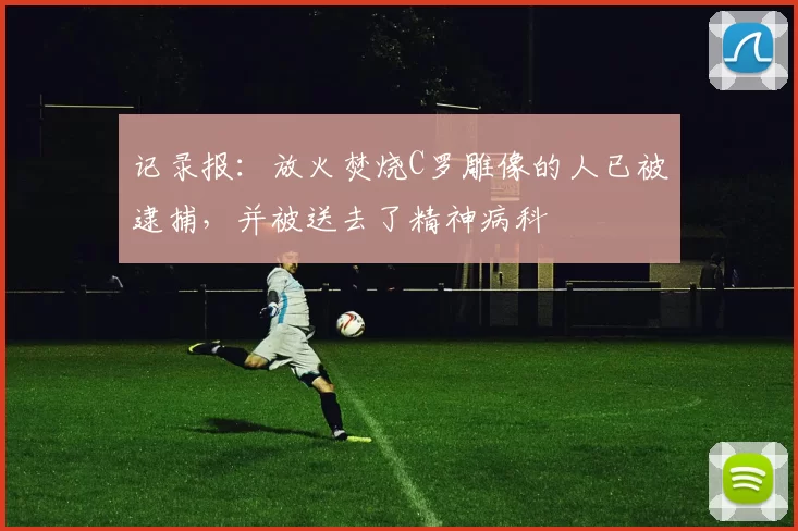 记录报：放火焚烧C罗雕像的人已被逮捕，并被送去了精神病科