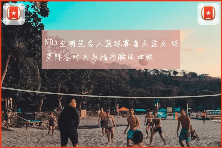 NBA全明星名人篮球赛看点盘点 明星阵容对决与精彩瞬间回顾