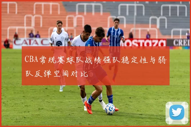 CBA常规赛球队战绩强队稳定性与弱队反弹空间对比