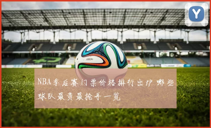 NBA季后赛门票价格排行出炉 哪些球队最贵最抢手一览