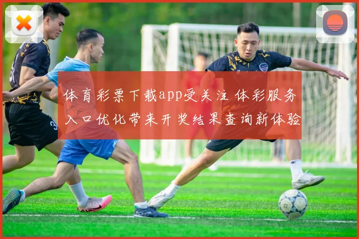 体育彩票下载app受关注 体彩服务入口优化带来开奖结果查询新体验