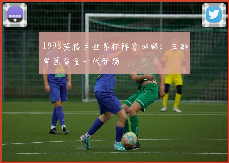 1998英格兰世界杯阵容回顾:三狮军团黄金一代登场