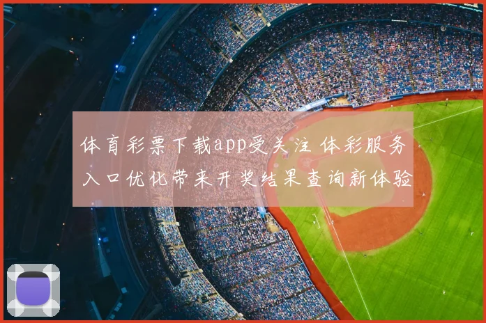 体育彩票下载app受关注 体彩服务入口优化带来开奖结果查询新体验
