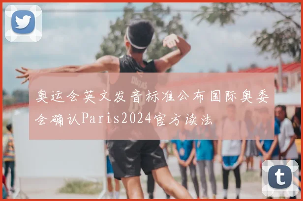 奥运会英文发音标准公布国际奥委会确认Paris2024官方读法