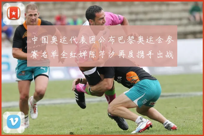 中国奥运代表团公布巴黎奥运会参赛名单全红婵陈芋汐再度携手出战女子十米台