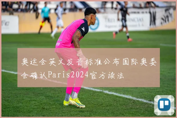 奥运会英文发音标准公布国际奥委会确认Paris2024官方读法
