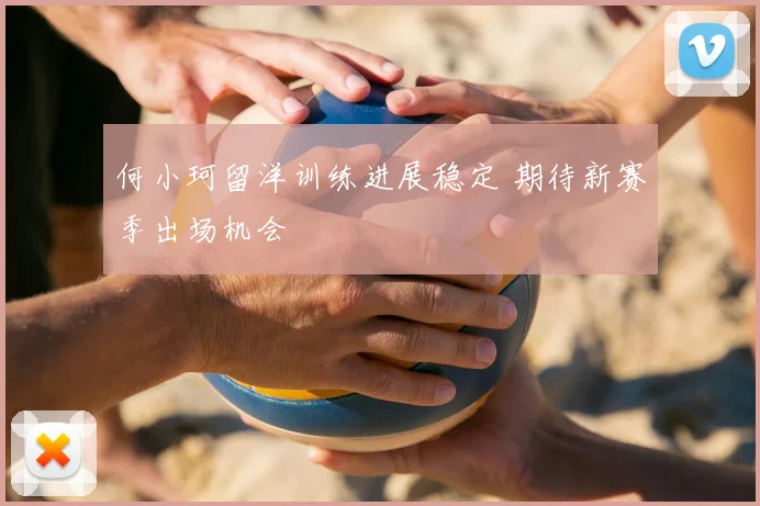 何小珂留洋训练进展稳定 期待新赛季出场机会