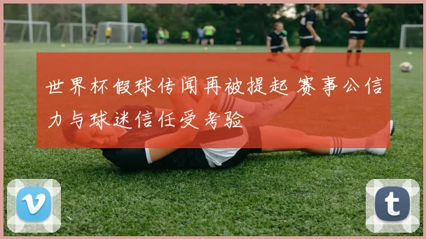 世界杯假球传闻再被提起 赛事公信力与球迷信任受考验