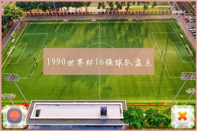 1990世界杯16强球队盘点