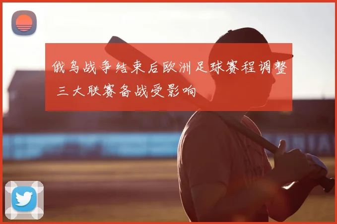 俄乌战争结束后欧洲足球赛程调整 三大联赛备战受影响