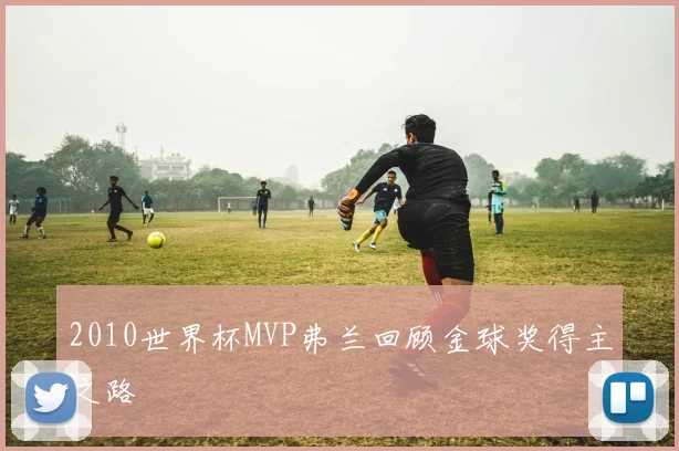 2010世界杯MVP弗兰回顾金球奖得主之路