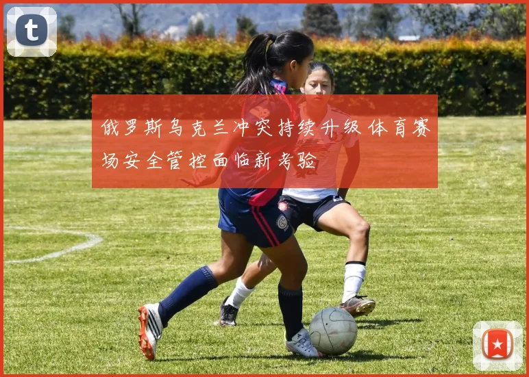 俄罗斯乌克兰冲突持续升级 体育赛场安全管控面临新考验