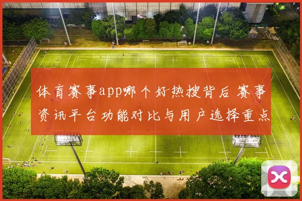体育赛事app哪个好热搜背后 赛事资讯平台功能对比与用户选择重点