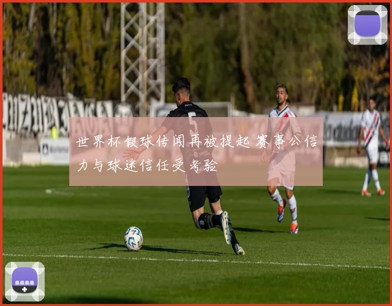 世界杯假球传闻再被提起 赛事公信力与球迷信任受考验