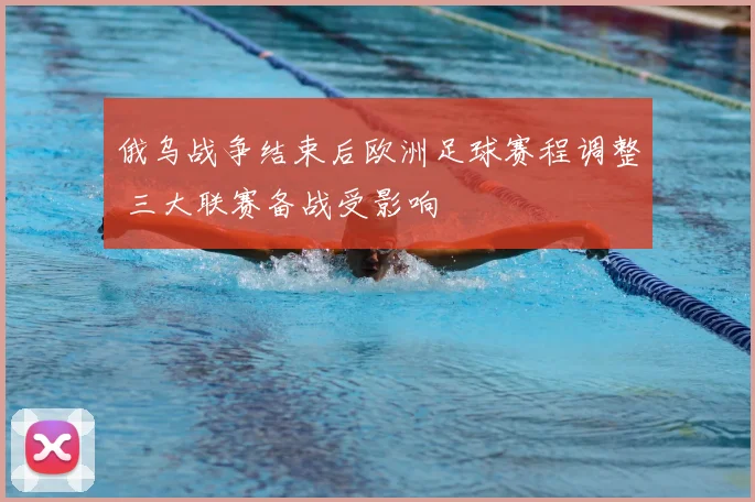 俄乌战争结束后欧洲足球赛程调整 三大联赛备战受影响