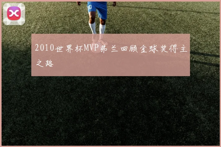 2010世界杯MVP弗兰回顾金球奖得主之路